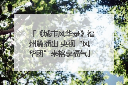 《城市风华录》福州篇播出 央视“风华团”来榕享福气