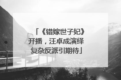 《错嫁世子妃》开播，汪卓成演绎复杂反派引期待