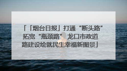 「烟台日报」打通“断头路” 拓宽“瓶颈路” 龙口市政道路建设绘就民生幸福新图景