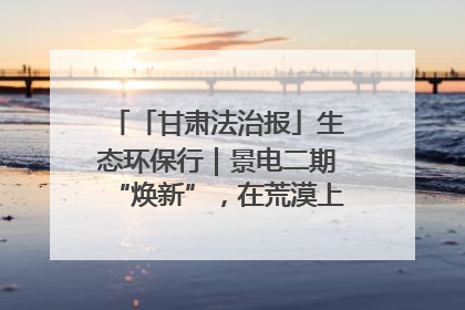 「甘肃法治报」生态环保行｜景电二期“焕新”，在荒漠上筑起一道绿色长城