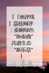「地评线」荔枝网评：奏响绿色“协奏曲” 共谱生态“新乐章”