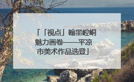 「视点」翰墨崆峒 魅力画卷——平凉市美术作品选登