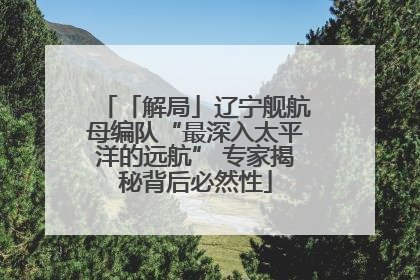 「解局」辽宁舰航母编队“最深入太平洋的远航” 专家揭秘背后必然性
