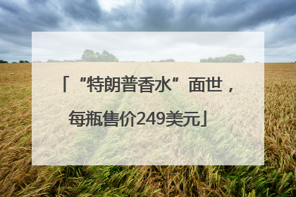 “特朗普香水”面世，每瓶售价249美元