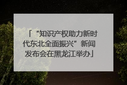 “知识产权助力新时代东北全面振兴”新闻发布会在黑龙江举办