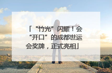 “竹光”闪耀！会“开口”的成都世运会奖牌，正式亮相
