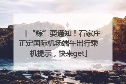 “粽”要通知！石家庄正定国际机场端午出行乘机提示，快来get