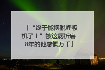 “终于能摆脱呼吸机了！”被这病折磨8年的他感慨万千