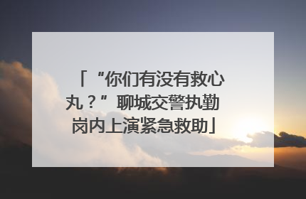 “你们有没有救心丸？”聊城交警执勤岗内上演紧急救助