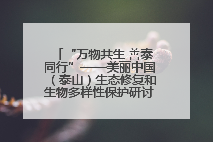 “万物共生 善泰同行”——美丽中国（泰山）生态修复和生物多样性保护研讨会成功举办