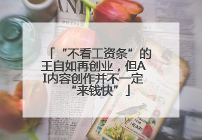“不看工资条”的王自如再创业，但AI内容创作并不一定“来钱快”