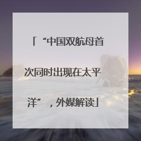 “中国双航母首次同时出现在太平洋”，外媒解读