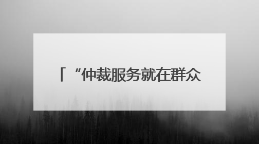 “仲裁服务就在群众身边” 山东仲裁机构去年受案5.8万件标的额604亿元