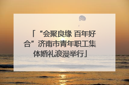 “会聚良缘 百年好合”济南市青年职工集体婚礼浪漫举行