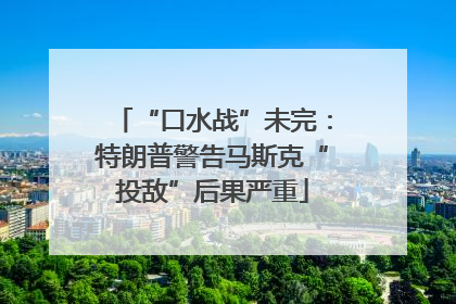 “口水战”未完：特朗普警告马斯克“投敌”后果严重