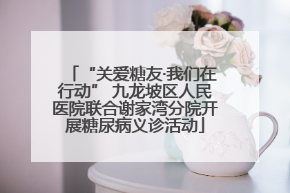 “关爱糖友·我们在行动” 九龙坡区人民医院联合谢家湾分院开展糖尿病义诊活动