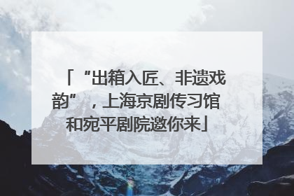 “出箱入匠、非遗戏韵”，上海京剧传习馆和宛平剧院邀你来
