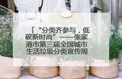 “分类齐参与，低碳新时尚”——张家港市第三届全国城市生活垃圾分类宣传周活动火热开展！