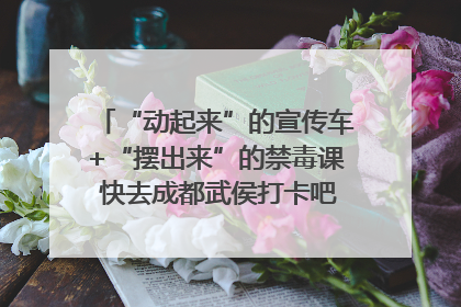 “动起来”的宣传车+“摆出来”的禁毒课 快去成都武侯打卡吧｜国际禁毒日