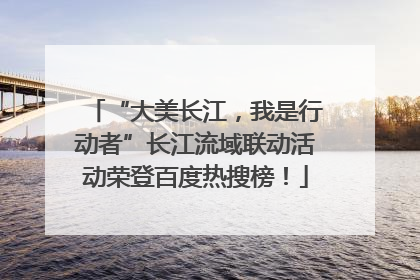 “大美长江，我是行动者”长江流域联动活动荣登百度热搜榜！