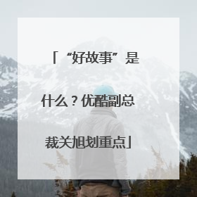 “好故事”是什么？优酷副总裁关旭划重点