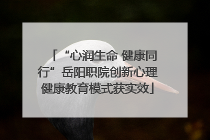 “心润生命 健康同行”岳阳职院创新心理健康教育模式获实效