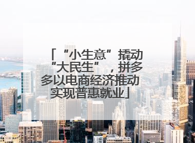 “小生意”撬动“大民生”，拼多多以电商经济推动实现普惠就业