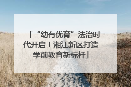 “幼有优育”法治时代开启！湘江新区打造学前教育新标杆