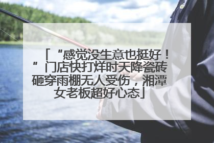“感觉没生意也挺好！”门店快打烊时天降瓷砖砸穿雨棚无人受伤，湘潭女老板超好心态