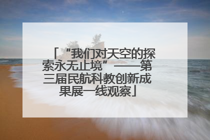 “我们对天空的探索永无止境”——第三届民航科教创新成果展一线观察