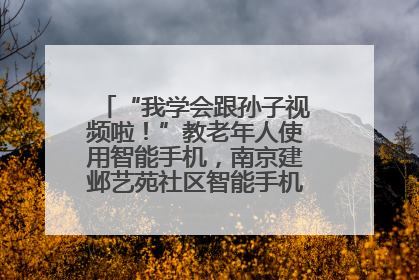 “我学会跟孙子视频啦！”教老年人使用智能手机，南京建邺艺苑社区智能手机课堂圆满落幕