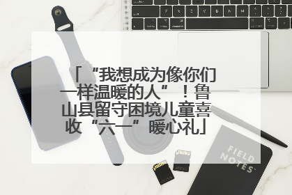“我想成为像你们一样温暖的人”！鲁山县留守困境儿童喜收“六一”暖心礼