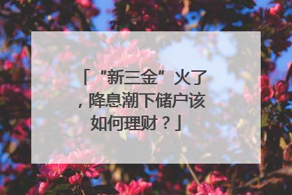 “新三金”火了，降息潮下储户该如何理财？