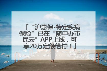 “沪惠保-特定疾病保险”已在“随申办市民云”APP上线，可享20万定额给付！