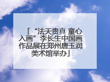 “法天贵真 童心入画”李长生中国画作品展在郑州唐玉润美术馆举办