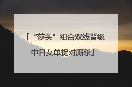 “莎头”组合双线晋级 中日女单捉对厮杀