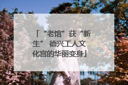 “老馆”获“新生” 德兴工人文化宫的华丽变身
