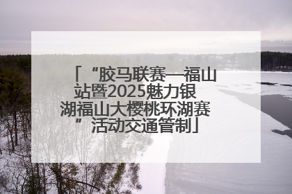 “胶马联赛—福山站暨2025魅力银湖福山大樱桃环湖赛”活动交通管制