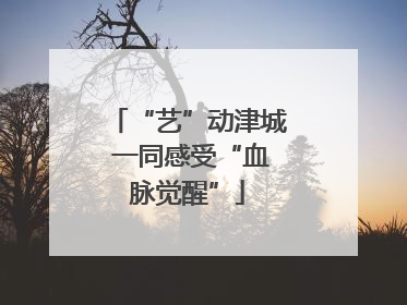 “艺”动津城 一同感受“血脉觉醒”