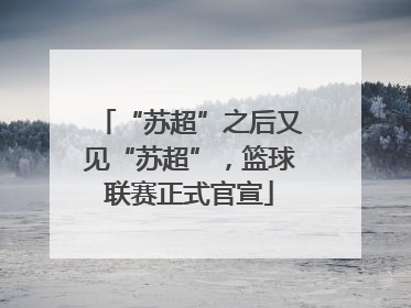 “苏超”之后又见“苏超”，篮球联赛正式官宣