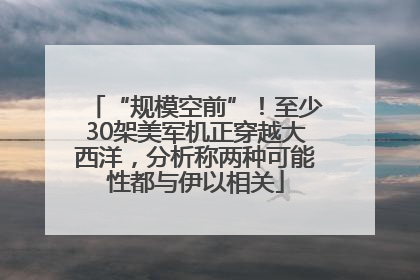 “规模空前”！至少30架美军机正穿越大西洋，分析称两种可能性都与伊以相关