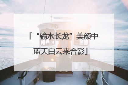 “输水长龙”美颜中 蓝天白云来合影