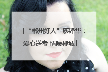 “郴州好人”廖锋华：爱心送考 情暖郴城