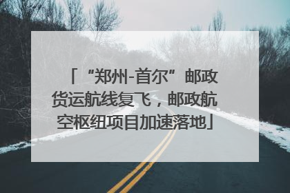 “郑州-首尔”邮政货运航线复飞，邮政航空枢纽项目加速落地
