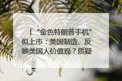 “金色特朗普手机”拟上市：美国制造、反映美国人价值观？质疑者：像天方夜谭