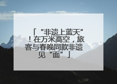“非遗上蓝天”！在万米高空，旅客与春晚同款非遗见“面”