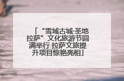“雪域古城·圣地拉萨”文化旅游节圆满举行 拉萨文旅提升项目惊艳亮相