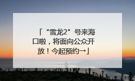 “雪龙2”号来海口啦，将面向公众开放！今起预约→