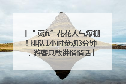 “顶流”花花人气爆棚！排队1小时参观3分钟，游客只敢讲悄悄话