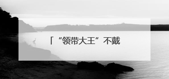 “领带大王”不戴领带了？换种打法
